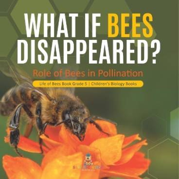 What If Bees Disappeared? Role of Bees in Pollination Life of Bees Book Grade 5 Children&#039;s Biology Books